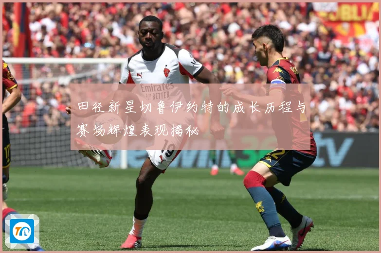 田径新星切鲁伊约特的成长历程与赛场辉煌表现揭秘