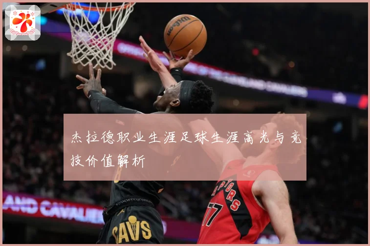 杰拉德职业生涯足球生涯高光与竞技价值解析