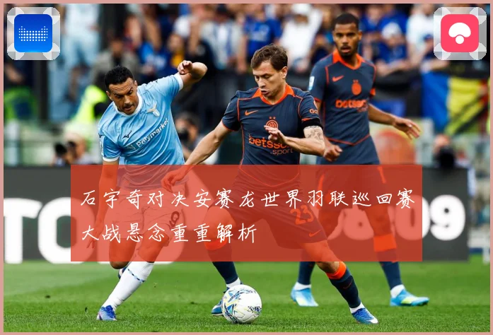 石宇奇对决安赛龙世界羽联巡回赛大战悬念重重解析