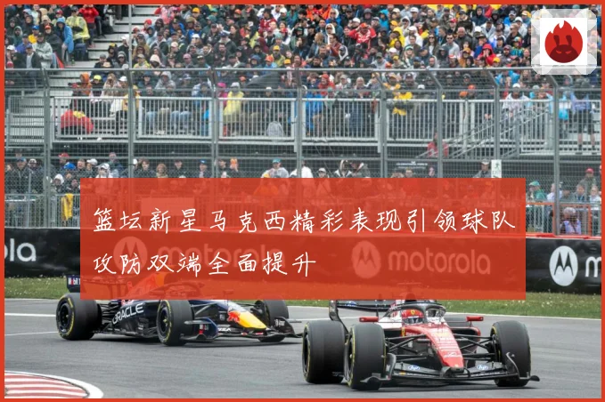 篮坛新星马克西精彩表现引领球队攻防双端全面提升