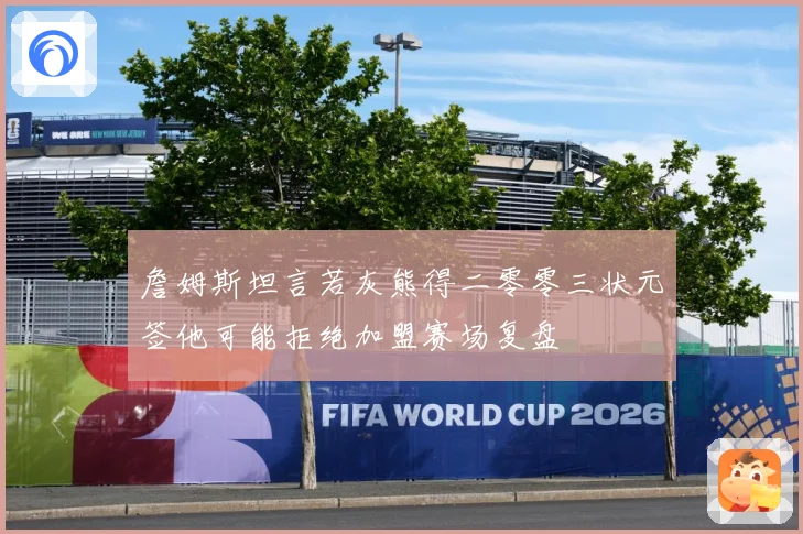 詹姆斯坦言若灰熊得二零零三状元签他可能拒绝加盟赛场复盘