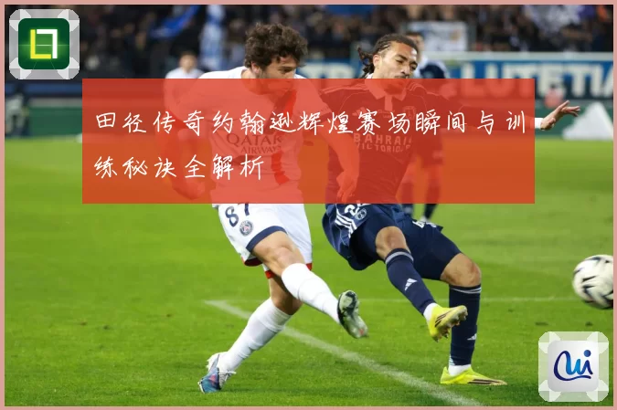 田径传奇约翰逊辉煌赛场瞬间与训练秘诀全解析