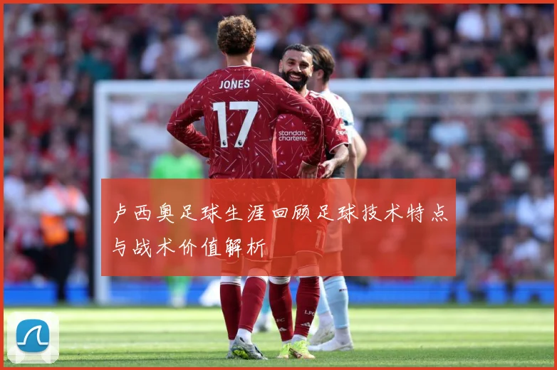 卢西奥足球生涯回顾足球技术特点与战术价值解析
