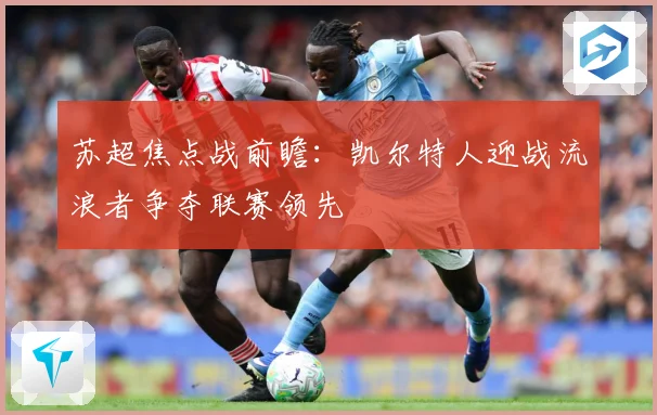 苏超焦点战前瞻：凯尔特人迎战流浪者争夺联赛领先