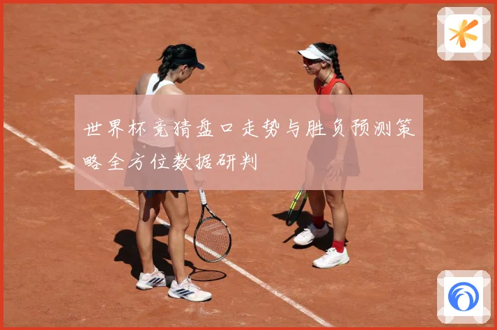 世界杯竞猜盘口走势与胜负预测策略全方位数据研判