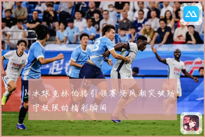 冰球克林伯格引领赛场风潮突破防守极限的精彩瞬间