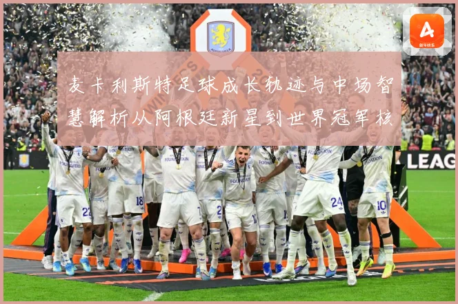 麦卡利斯特足球成长轨迹与中场智慧解析从阿根廷新星到世界冠军核心