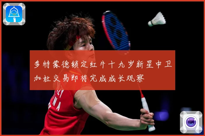 多特蒙德锁定红牛十九岁新星中卫加杜交易即将完成成长观察