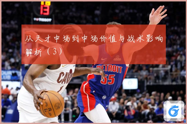 从天才中场到中场价值与战术影响解析（3）