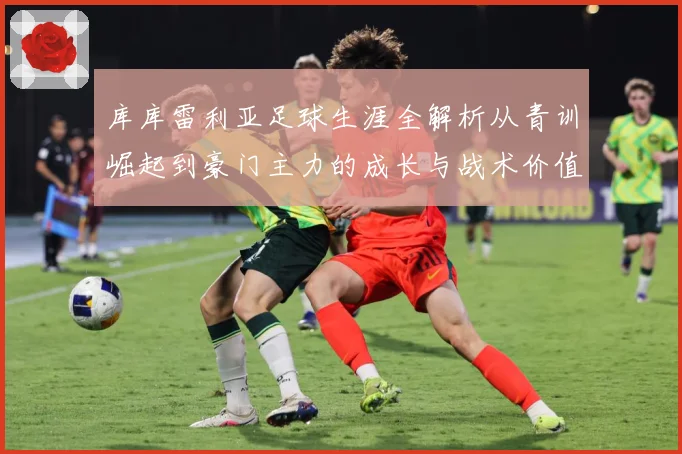 库库雷利亚足球生涯全解析从青训崛起到豪门主力的成长与战术价值