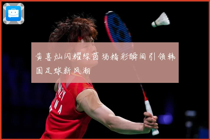 黄喜灿闪耀绿茵场精彩瞬间引领韩国足球新风潮