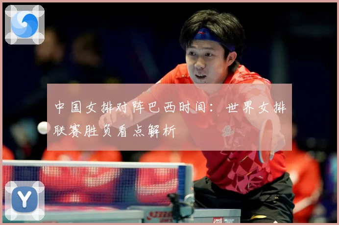 中国女排对阵巴西时间：世界女排联赛胜负看点解析