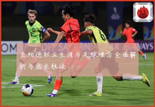 兰帕德职业生涯与足球理念全面解析与成长轨迹