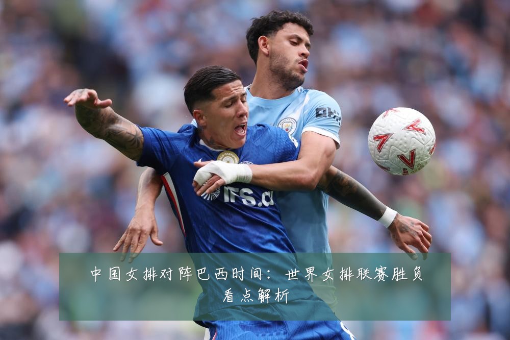 中国女排对阵巴西时间：世界女排联赛胜负看点解析