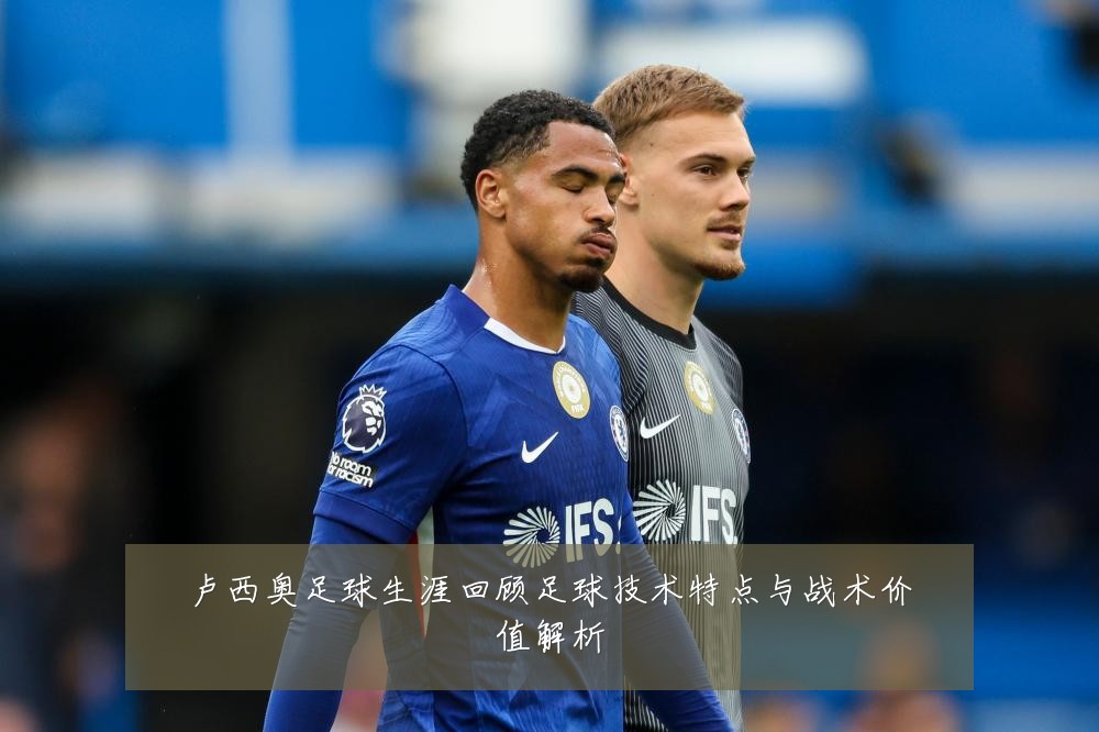 卢西奥足球生涯回顾足球技术特点与战术价值解析