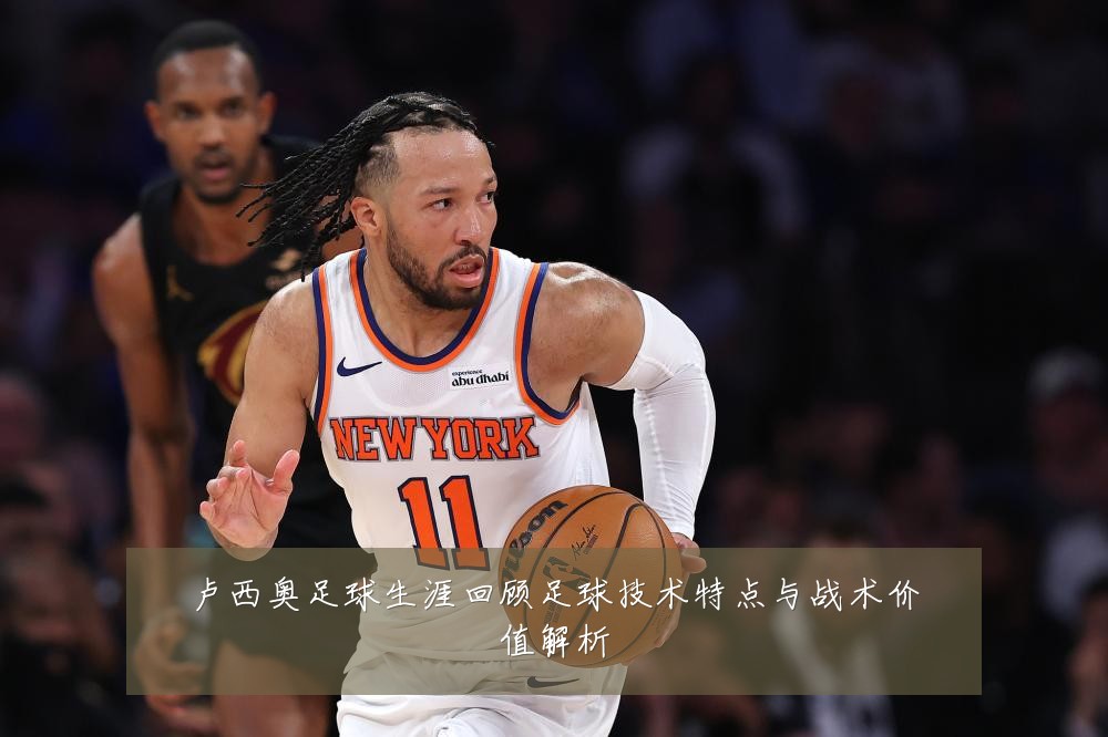 卢西奥足球生涯回顾足球技术特点与战术价值解析