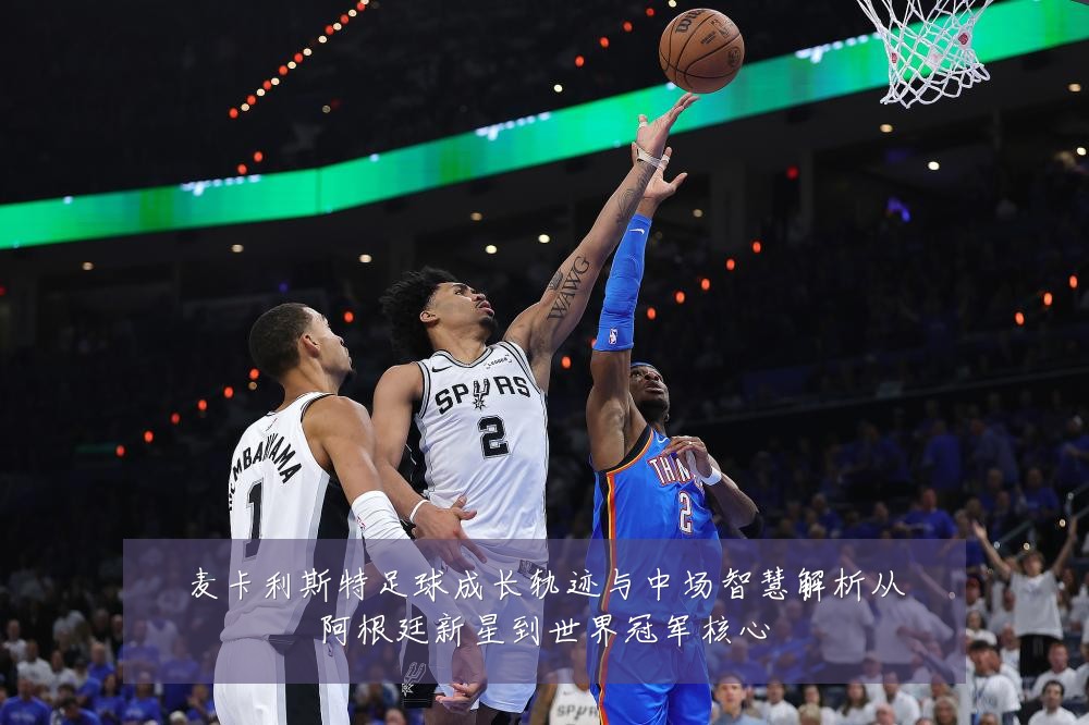 麦卡利斯特足球成长轨迹与中场智慧解析从阿根廷新星到世界冠军核心