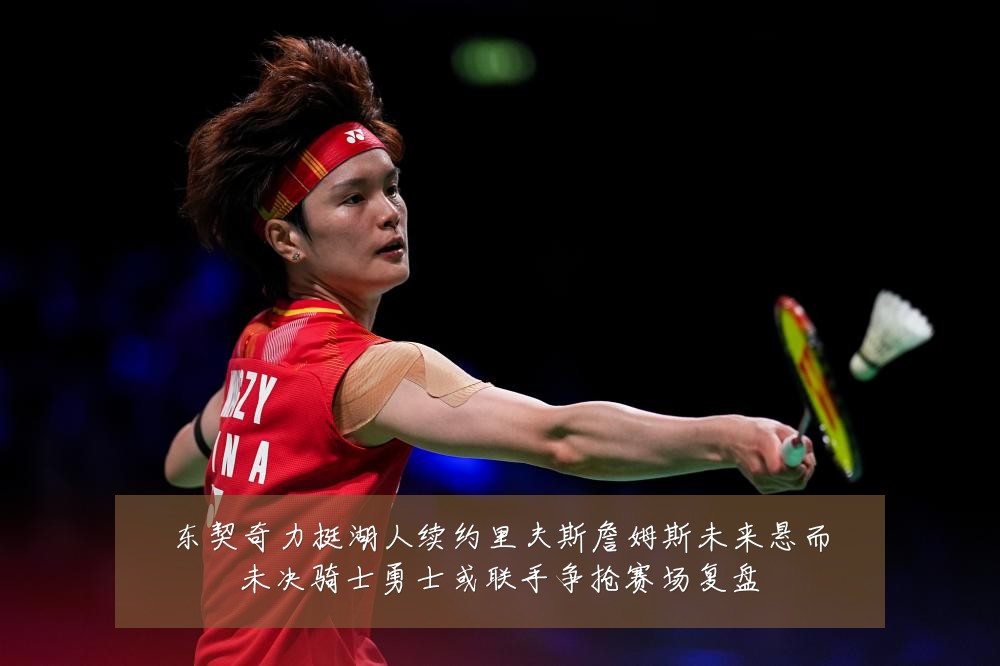 东契奇力挺湖人续约里夫斯詹姆斯未来悬而未决骑士勇士或联手争抢赛场复盘
