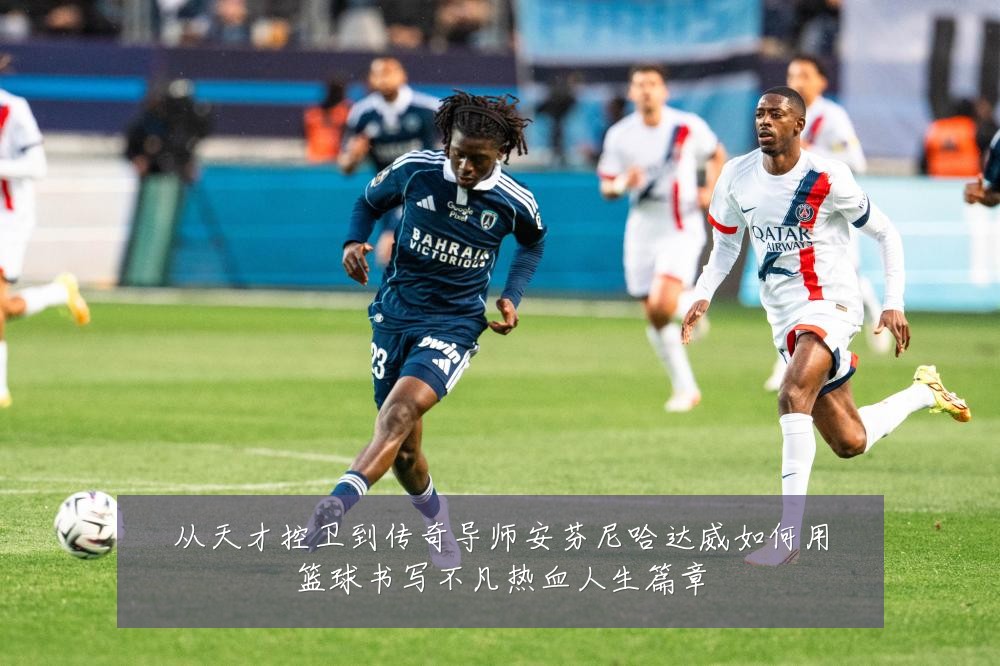 从天才控卫到传奇导师安芬尼哈达威如何用篮球书写不凡热血人生篇章