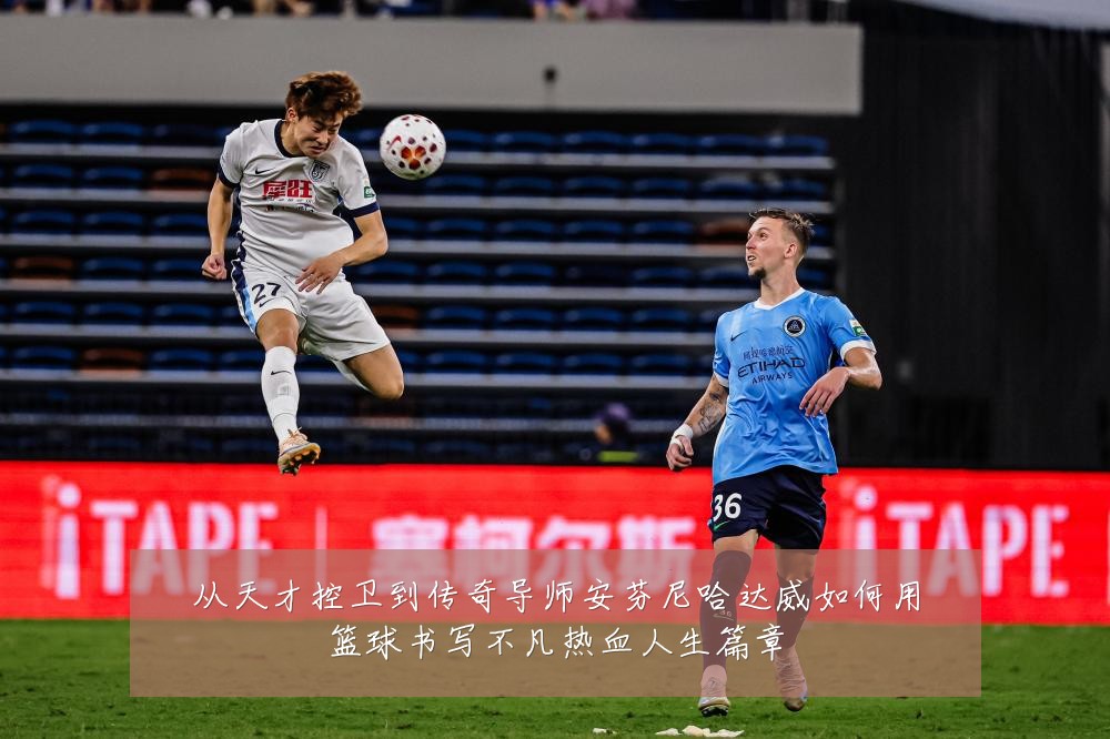 从天才控卫到传奇导师安芬尼哈达威如何用篮球书写不凡热血人生篇章