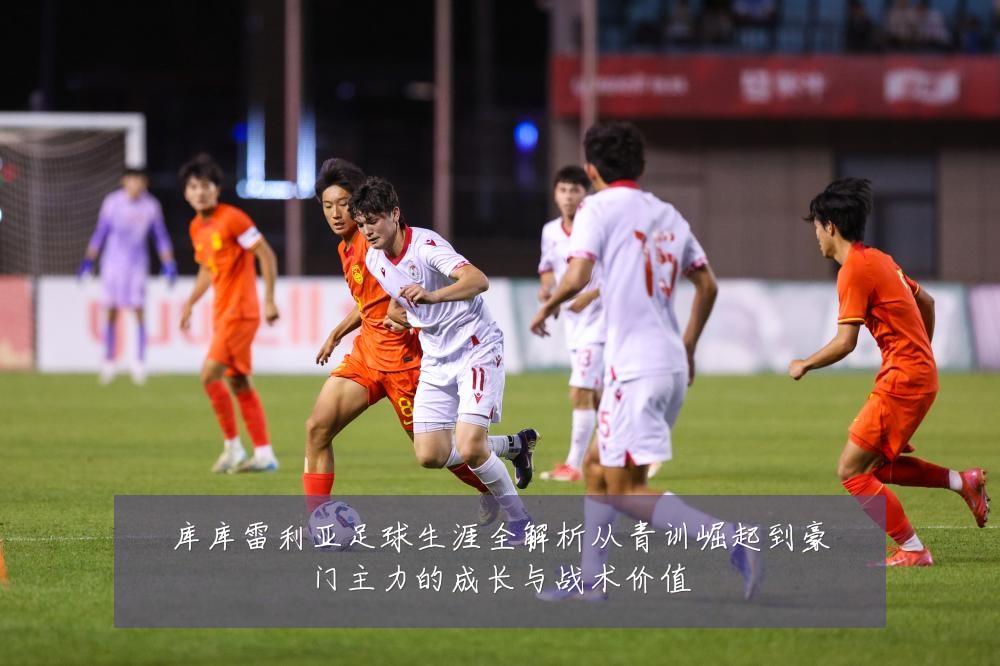库库雷利亚足球生涯全解析从青训崛起到豪门主力的成长与战术价值