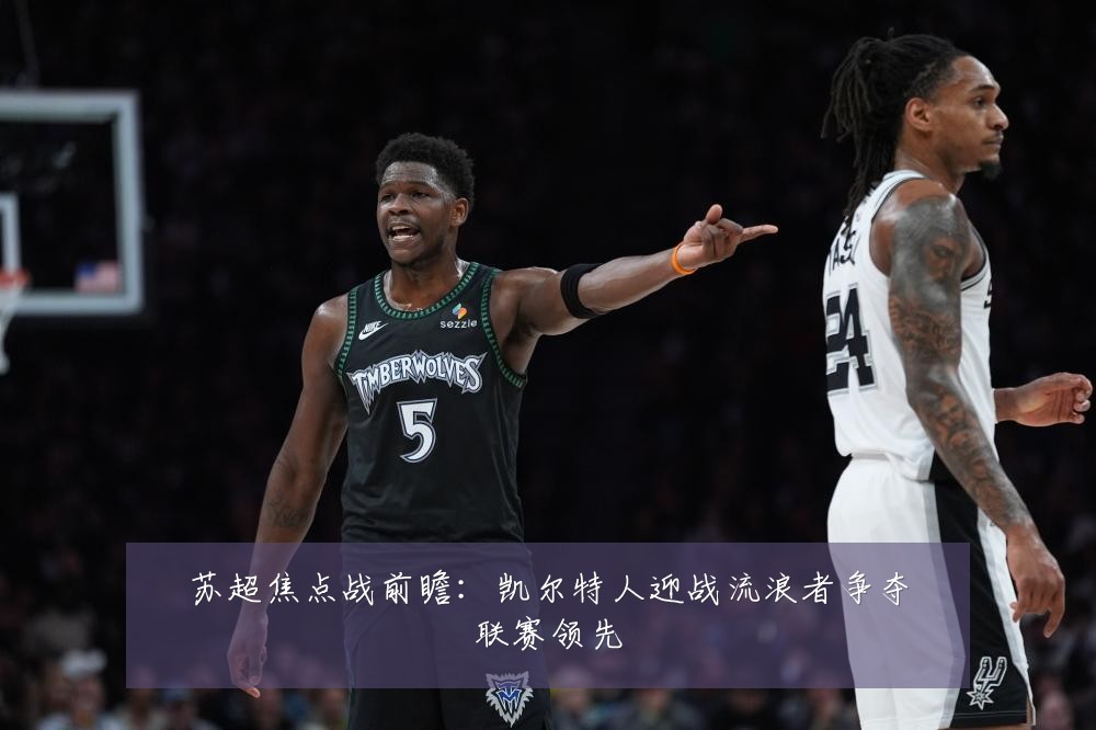 苏超焦点战前瞻：凯尔特人迎战流浪者争夺联赛领先