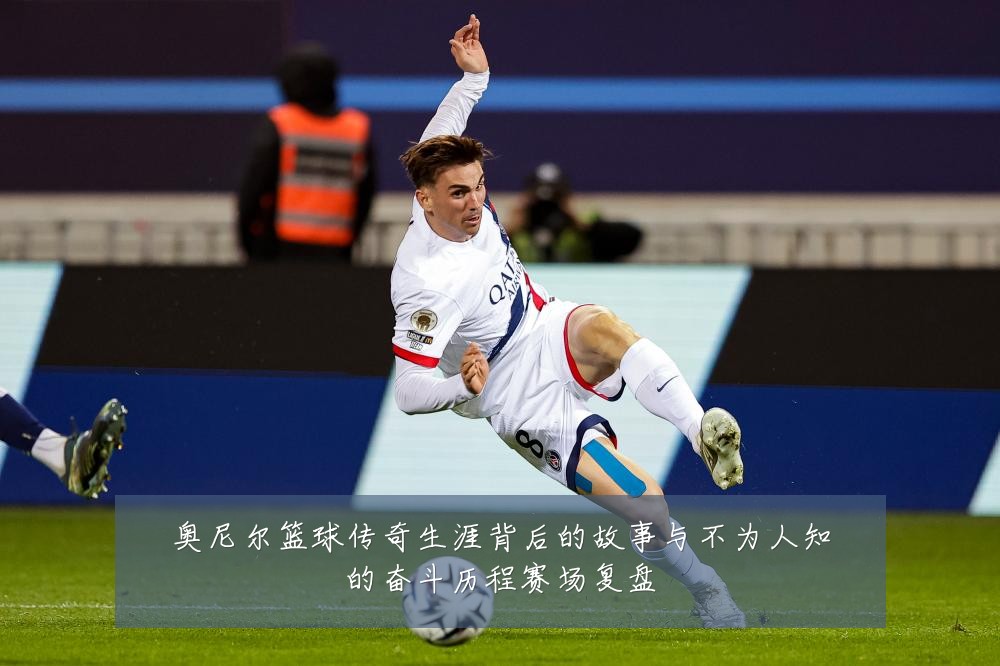 奥尼尔篮球传奇生涯背后的故事与不为人知的奋斗历程赛场复盘